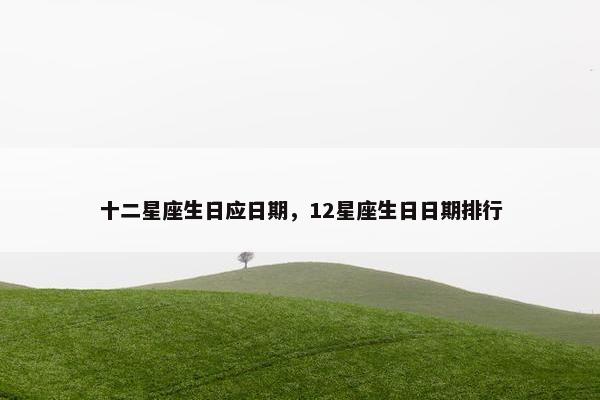 十二星座生日应日期，12星座生日日期排行