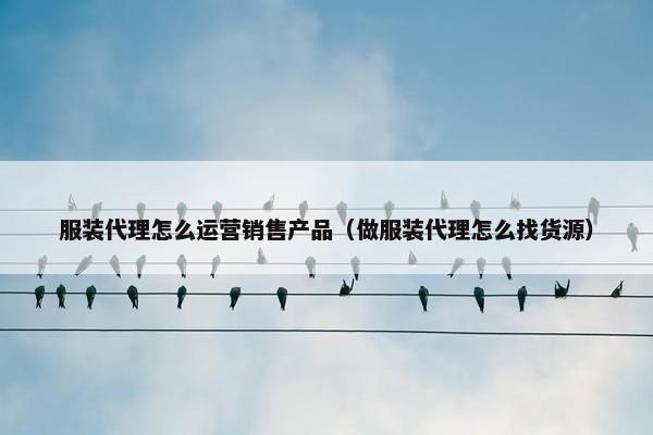 服装代理怎么运营销售产品（做服装代理怎么找货源）