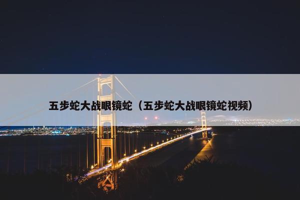 五步蛇大战眼镜蛇（五步蛇大战眼镜蛇视频）