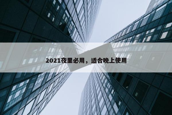 2021夜里必用，适合晚上使用