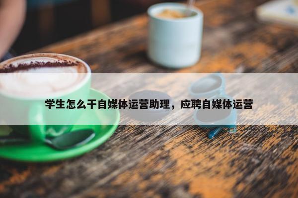 学生怎么干自媒体运营助理,应聘自媒体运营 学生怎么干自媒体运营助理,应聘自媒体运营