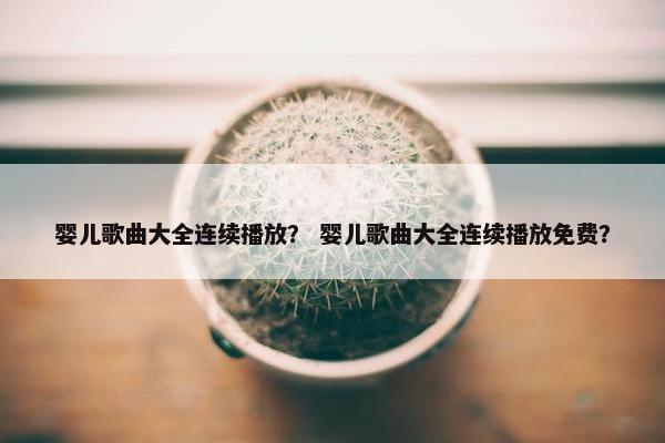 婴儿歌曲大全连续播放？ 婴儿歌曲大全连续播放免费？