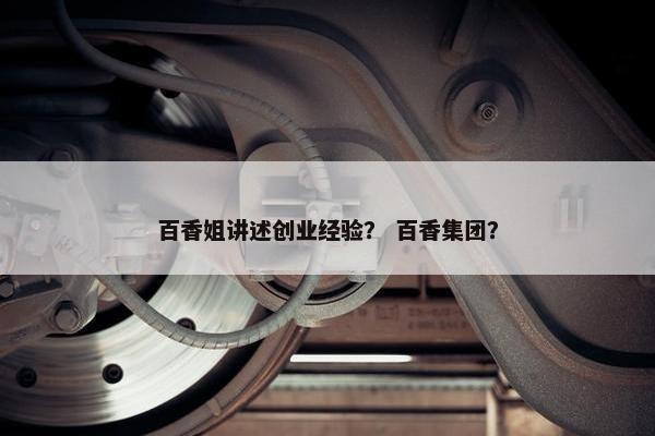 百香姐讲述创业经验？ 百香集团？