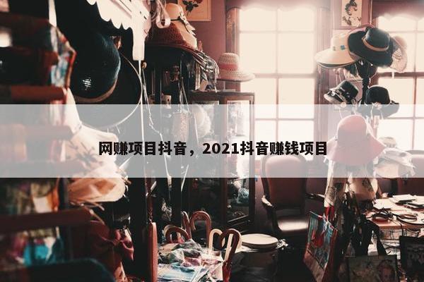 网赚项目抖音，2021抖音赚钱项目