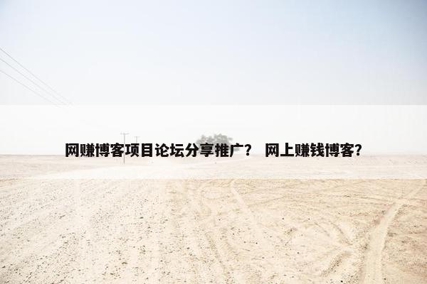 网赚博客项目论坛分享推广？ 网上赚钱博客？