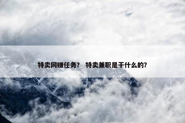 特卖网赚任务？ 特卖兼职是干什么的？