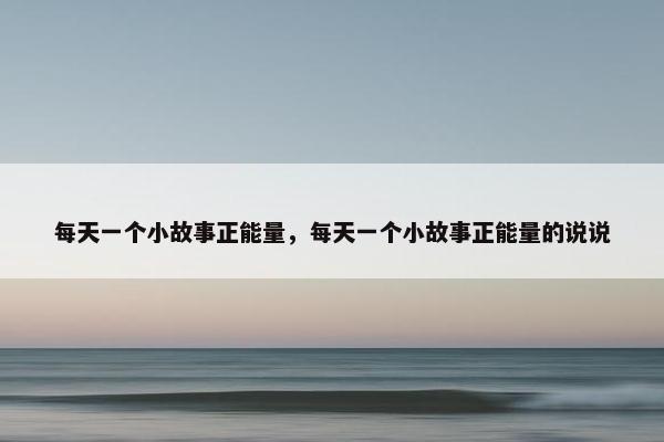 每天一个小故事正能量，每天一个小故事正能量的说说