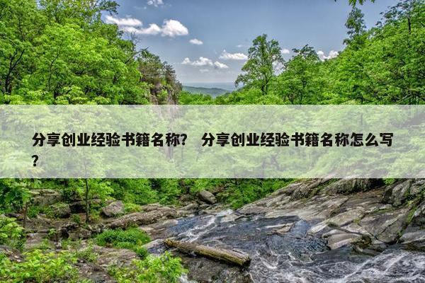 分享创业经验书籍名称？ 分享创业经验书籍名称怎么写？