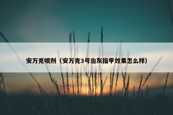 安万克喷剂（安万克3号治灰指甲效果怎么样）