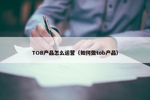 TOB产品怎么运营（如何做tob产品）
