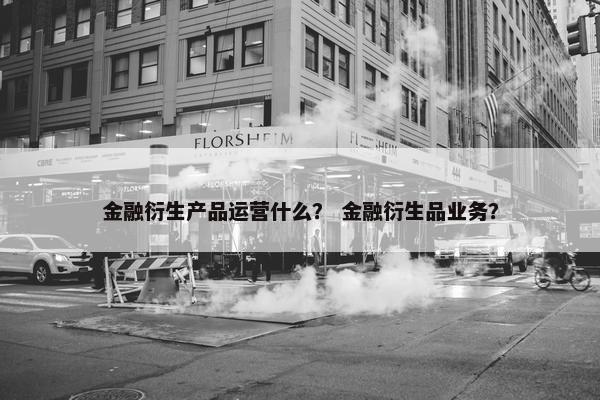 金融衍生产品运营什么？ 金融衍生品业务？