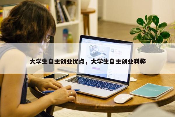 大学生自主创业优点，大学生自主创业利弊