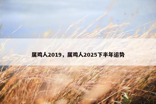 属鸡人2019，属鸡人2025下半年运势