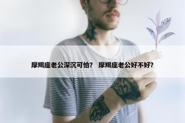 摩羯座老公深沉可怕？ 摩羯座老公好不好？