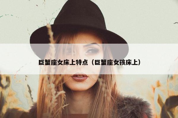 巨蟹座女床上特点（巨蟹座女孩床上）