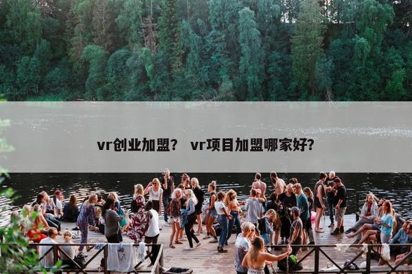 vr创业加盟？ vr项目加盟哪家好？