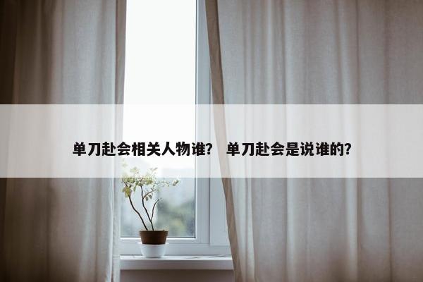 单刀赴会相关人物谁？ 单刀赴会是说谁的？