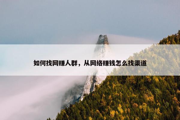 如何找网赚人群，从网络赚钱怎么找渠道