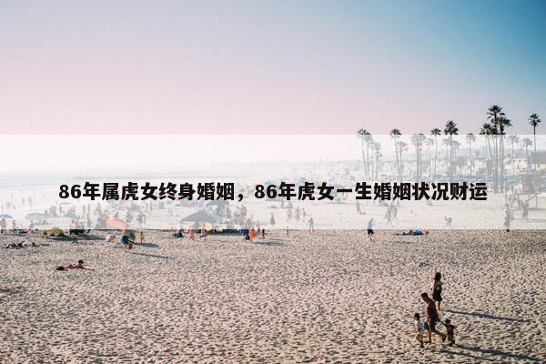 86年属虎女终身婚姻，86年虎女一生婚姻状况财运