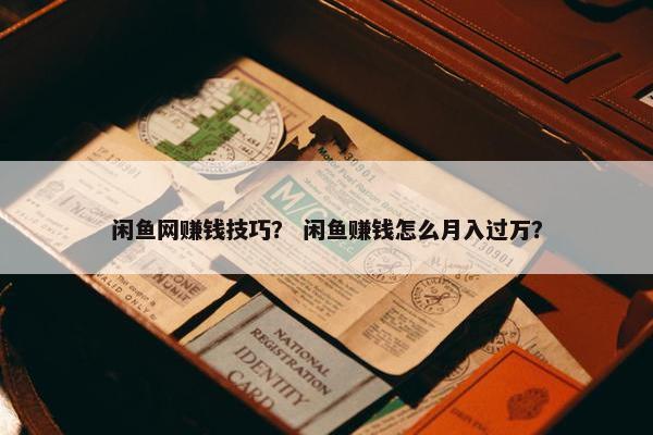 闲鱼网赚钱技巧？ 闲鱼赚钱怎么月入过万？