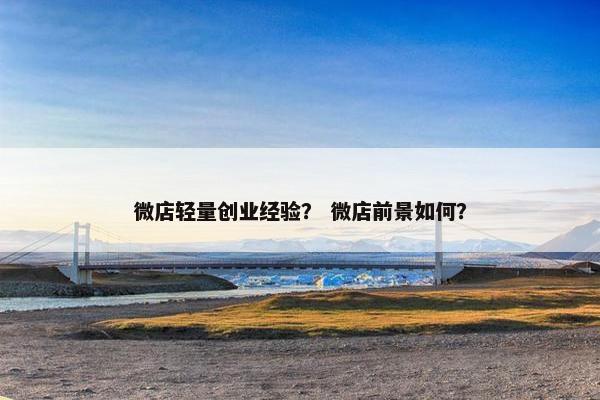 微店轻量创业经验? 微店前景如何? 微店轻量创业经验? 微店前景如何?