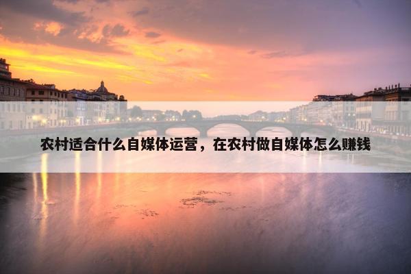 农村适合什么自媒体运营，在农村做自媒体怎么赚钱