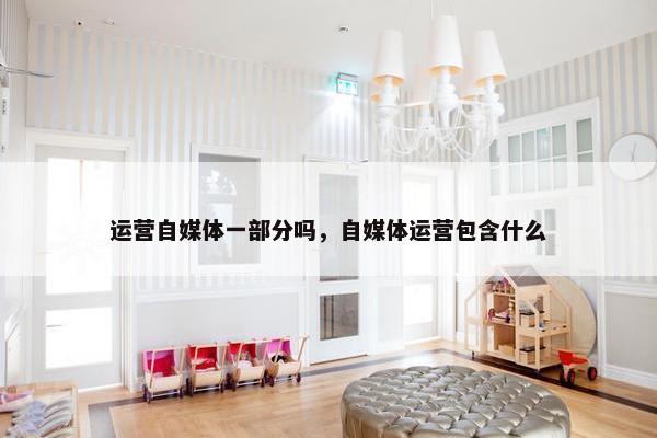 运营自媒体一部分吗,自媒体运营包含什么 运营自媒体一部分吗,自媒体运营包含什么
