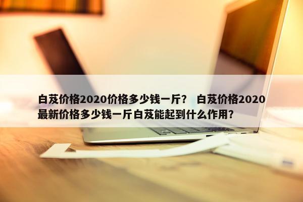 白芨价格2020价格多少钱一斤? 白芨价格2020最新价格多少钱一斤白芨能起到什么作用?