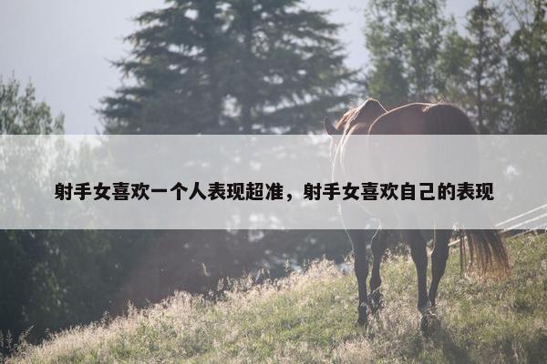 射手女喜欢一个人表现超准，射手女喜欢自己的表现