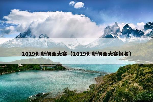 2019创新创业大赛（2019创新创业大赛报名）