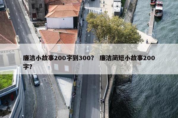 廉洁小故事200字到300？ 廉洁简短小故事200字？