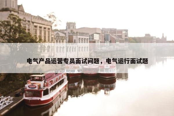 电气产品运营专员面试问题,电气运行面试题