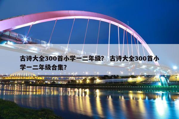 古诗大全300首小学一二年级？ 古诗大全300首小学一二年级合集？
