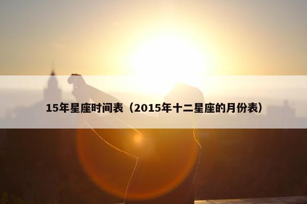 15年星座时间表（2015年十二星座的月份表）