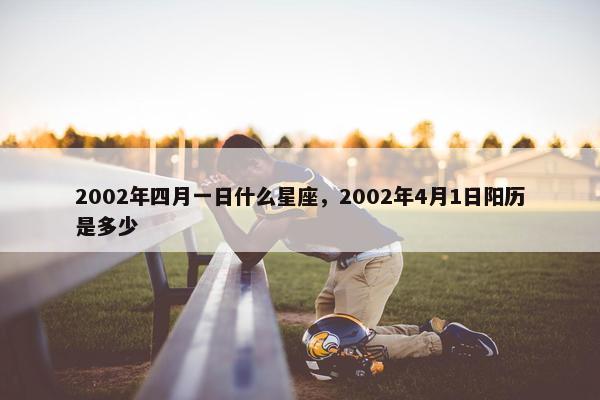 2002年四月一日什么星座，2002年4月1日阳历是多少