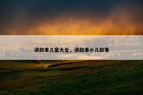 讲故事儿童大全，讲故事小儿故事