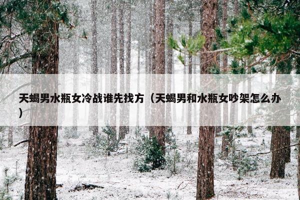 天蝎男水瓶女冷战谁先找方（天蝎男和水瓶女吵架怎么办）