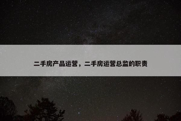 二手房产品运营，二手房运营总监的职责