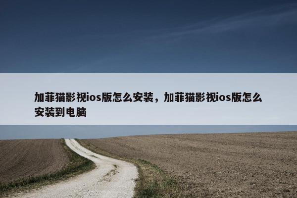 加菲猫影视ios版怎么安装，加菲猫影视ios版怎么安装到电脑