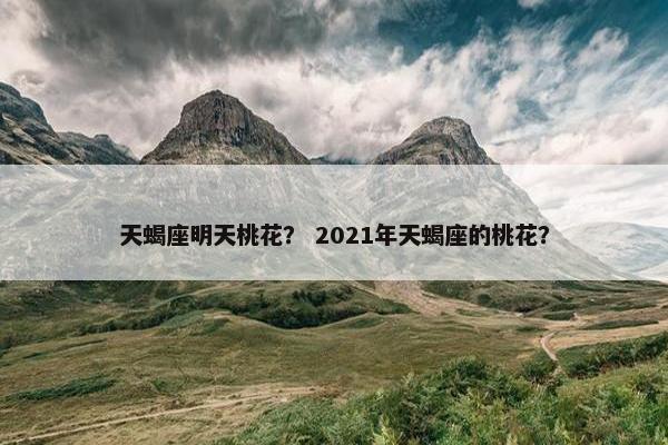 天蝎座明天桃花？ 2021年天蝎座的桃花？