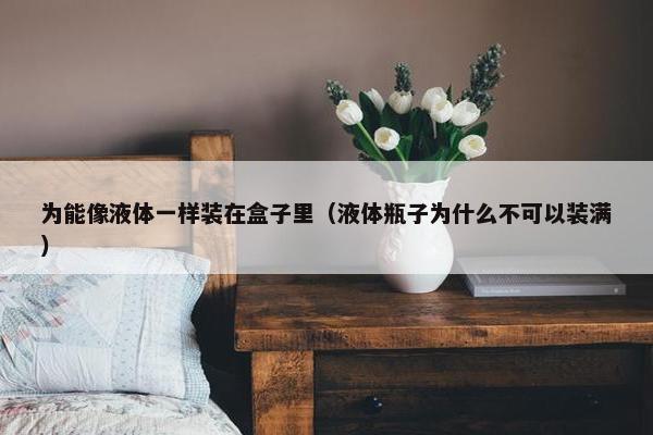 为能像液体一样装在盒子里（液体瓶子为什么不可以装满）