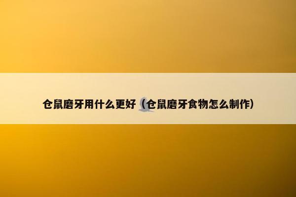 仓鼠磨牙用什么更好（仓鼠磨牙食物怎么制作）