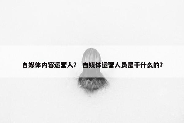 自媒体内容运营人？ 自媒体运营人员是干什么的？