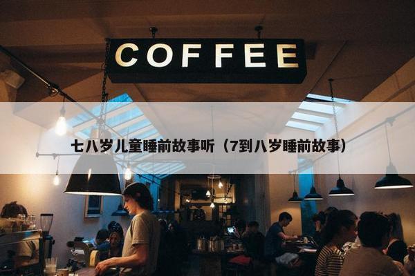 七八岁儿童睡前故事听（7到八岁睡前故事）