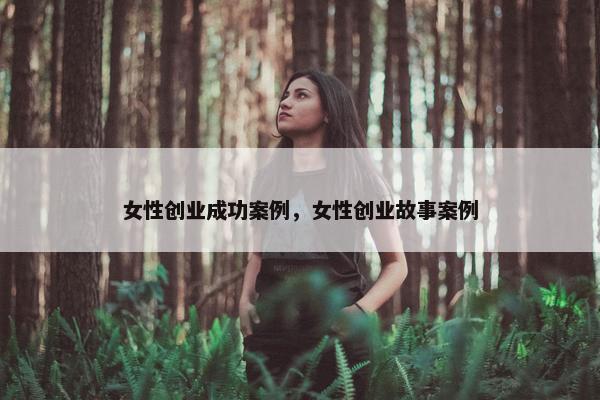 女性创业成功案例，女性创业故事案例