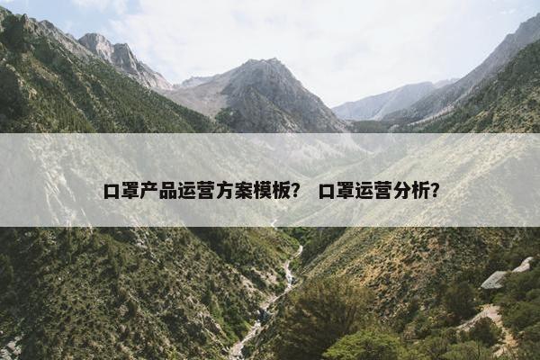 口罩产品运营方案模板？ 口罩运营分析？