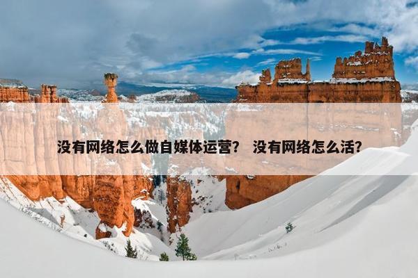 没有网络怎么做自媒体运营？ 没有网络怎么活？