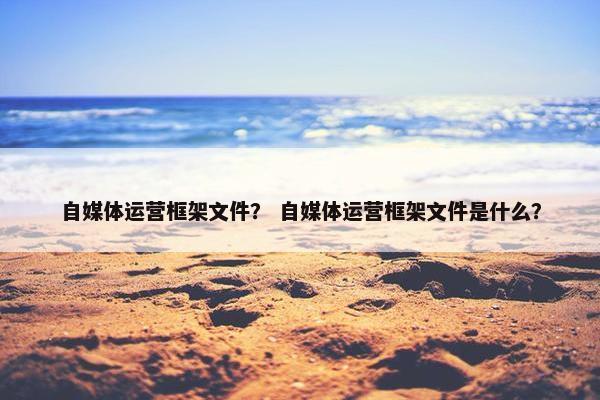 自媒体运营框架文件? 自媒体运营框架文件是什么? 自媒体运营框架文件? 自媒体运营框架文件是什么?