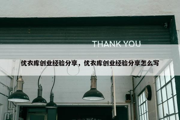 优衣库创业经验分享，优衣库创业经验分享怎么写