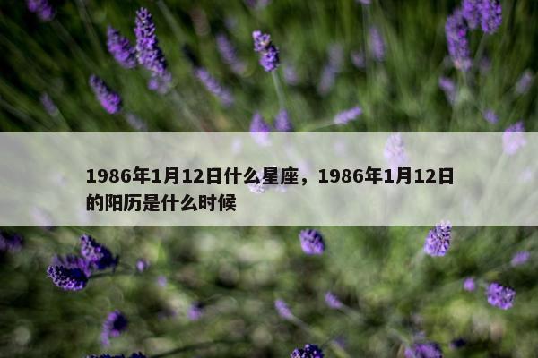 1986年1月12日什么星座，1986年1月12日的阳历是什么时候